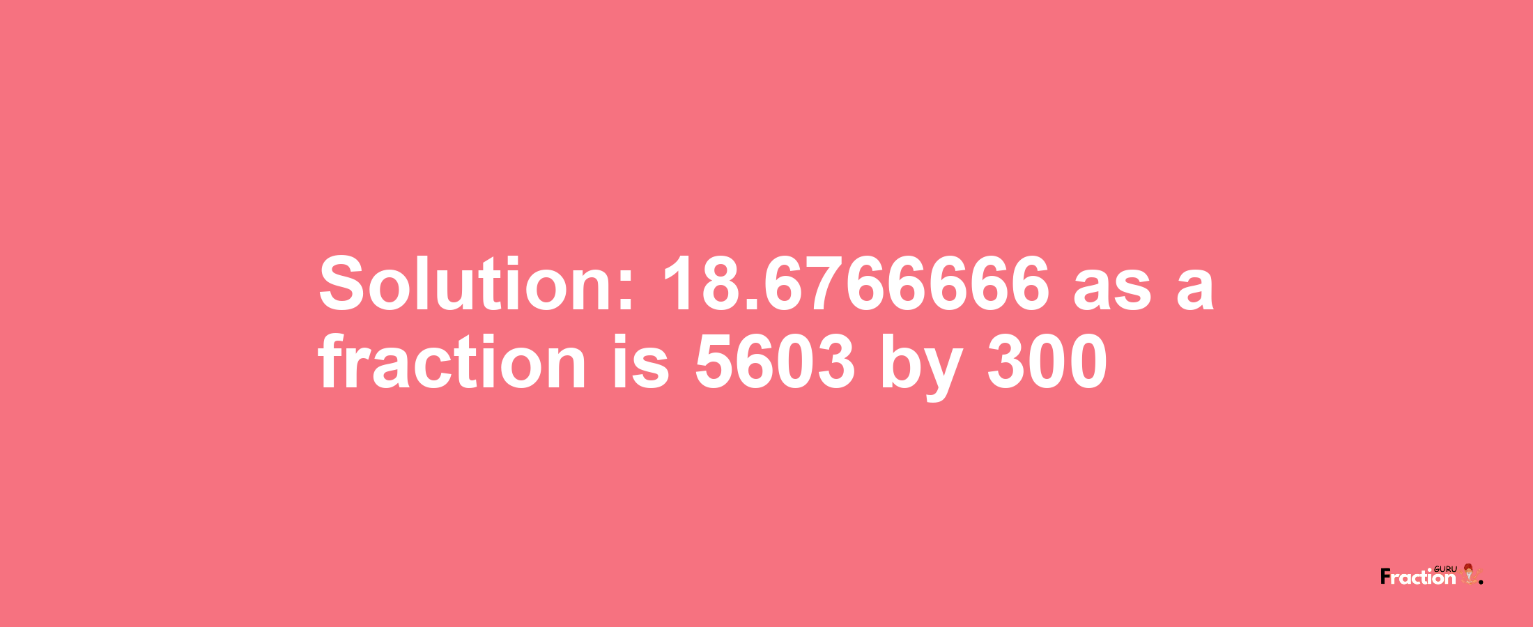 Solution:18.6766666 as a fraction is 5603/300